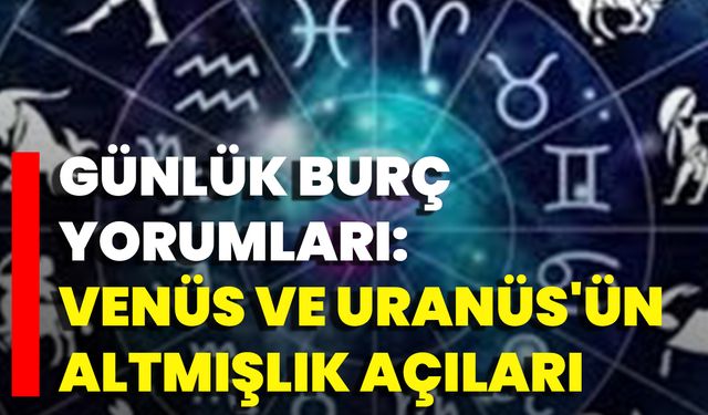 Günlük Burç Yorumları: Venüs Ve Uranüs'ün Altmışlık Açıları