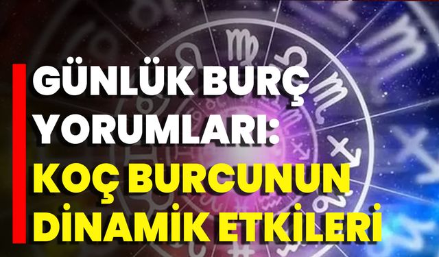 Günlük Burç Yorumları: Koç Burcunun Dinamik Etkileri
