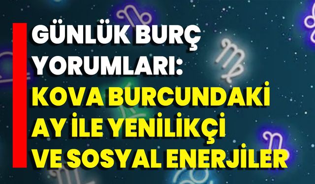 Günlük Burç Yorumları: Kova Burcundaki Ay İle Yenilikçi Ve Sosyal Enerjiler
