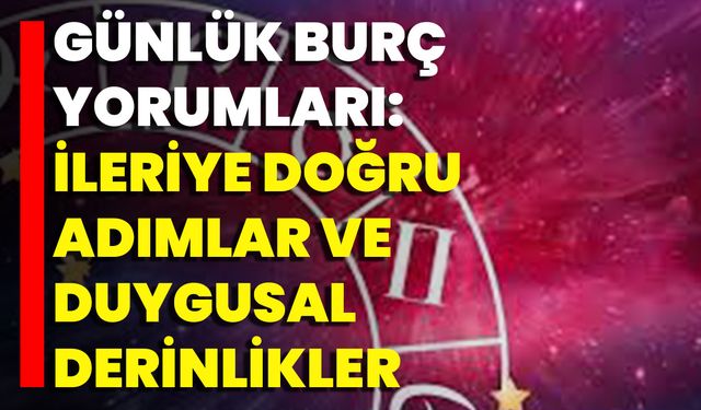 Günlük Burç Yorumları: İleriye Doğru Adımlar Ve Duygusal Derinlikler