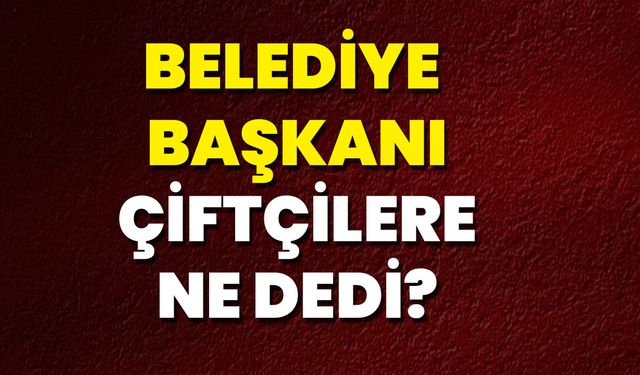 Belediye Başkanı Çiftçilere Ne Dedi?