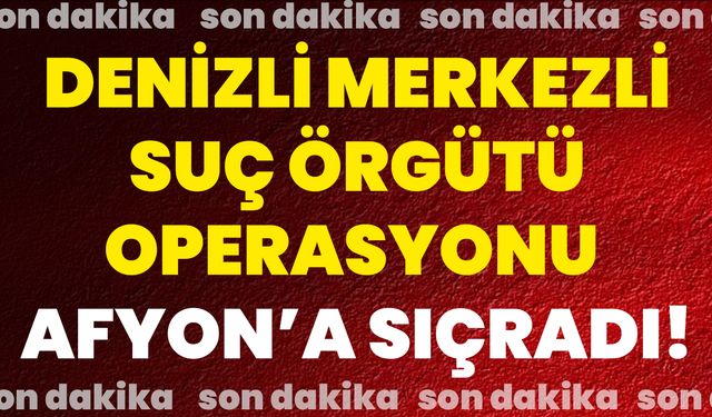 Denizli Merkezli Suç Örgütü Operasyonu Afyon’a Sıçradı!