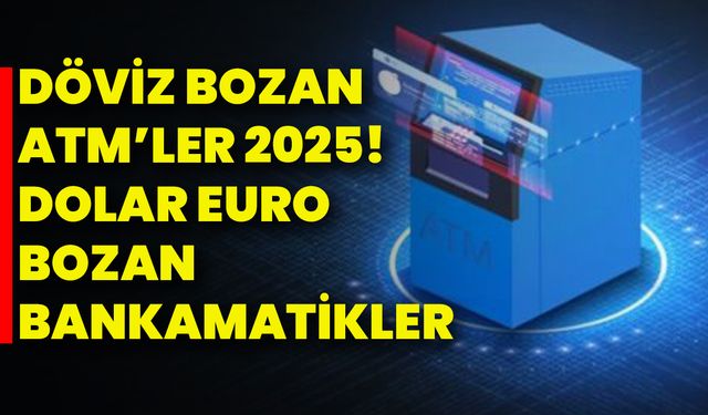 Döviz Bozan Atm’ler 2025! Dolar Euro Bozan Bankamatikler