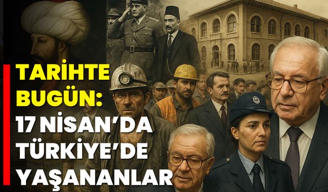 Tarihte Bugün: 17 Nisan’da Türkiye’de Yaşananlar