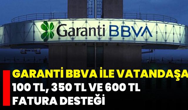 Garanti BBVA İle Vatandaşa 100 TL, 350 TL Ve 600 TL Fatura Desteği
