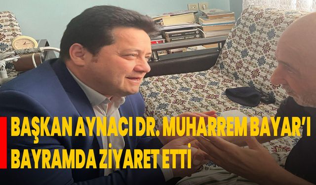 Başkan Aynacı, Dr. Muharrem Bayar’ı Bayramda Ziyaret Etti