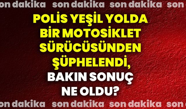 Polis Yeşil Yolda bir motosiklet sürücüsünden şüphelendi, bakın sonuç ne oldu?