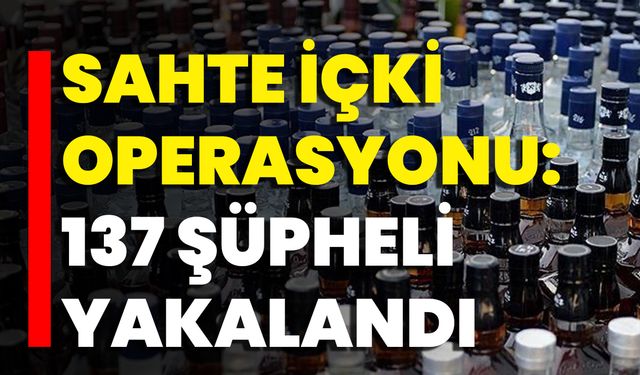 Sahte İçki Operasyonu: 137 Şüpheli Yakalandı