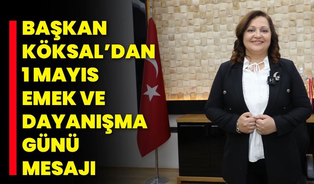 Başkan Köksal’dan 1 Mayıs Emek ve Dayanışma Günü Mesajı