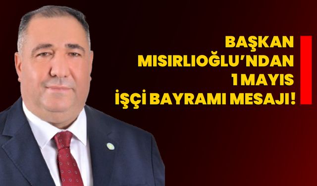 Başkan Mısırlıoğlu’ndan 1 Mayıs işçi bayramı mesajı!