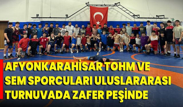Afyonkarahisar TOHM ve SEM Sporcuları Uluslararası Turnuvada Zafer Peşinde