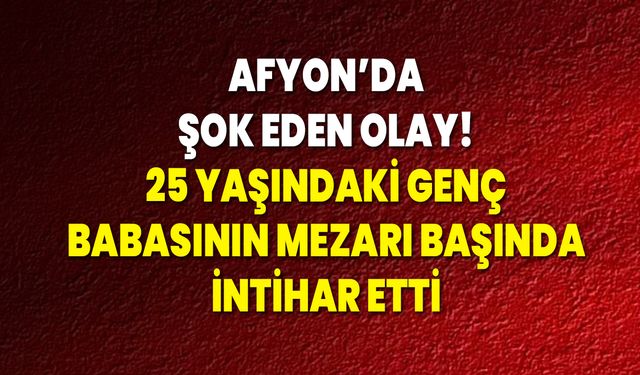 Afyon’da Şok Eden Olay! 25 Yaşındaki Genç Babasının Mezarı Başında İntihar Etti