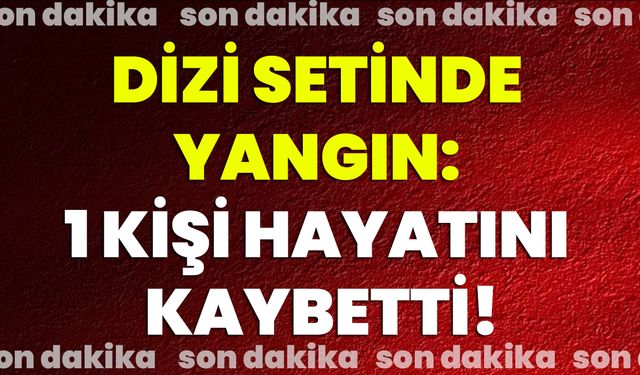 Dizi Setinde Yangın: 1 Kişi Hayatını Kaybetti!