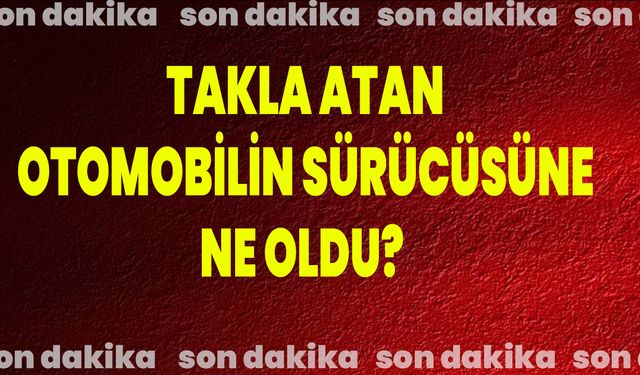 Takla Atan Otomobilin Sürücüsüne Ne Oldu?