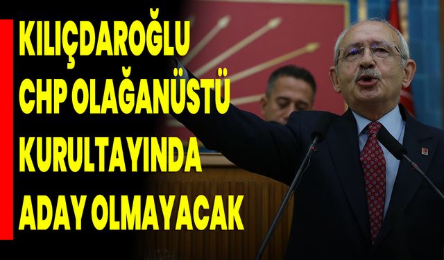 Kılıçdaroğlu, CHP Olağanüstü Kurultayında Aday Olmayacak