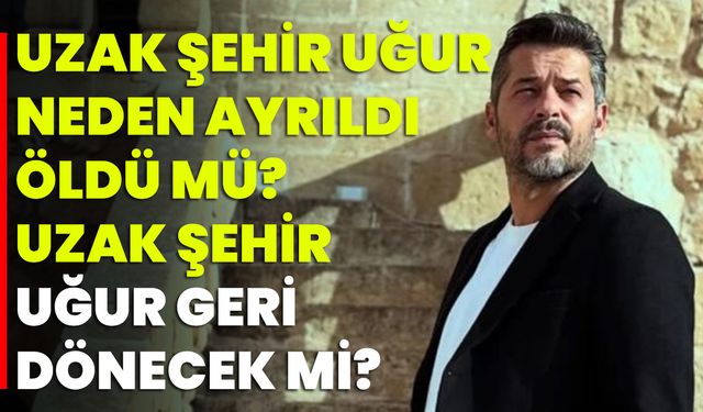 Uzak Şehir Uğur Neden Ayrıldı, Öldü Mü? Uzak Şehir Uğur Geri Dönecek Mi?