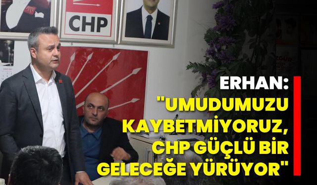 Erhan: "Umudumuzu Kaybetmiyoruz, CHP Güçlü Bir Geleceğe Yürüyor"