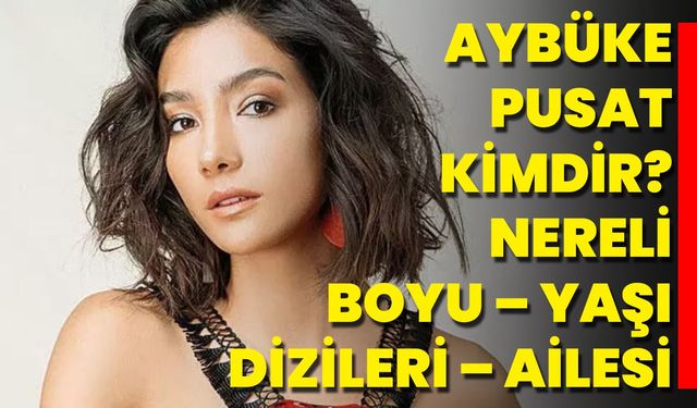 Aybüke Pusat Kimdir? Nereli – Boyu – Yaşı – Dizileri – Ailesi