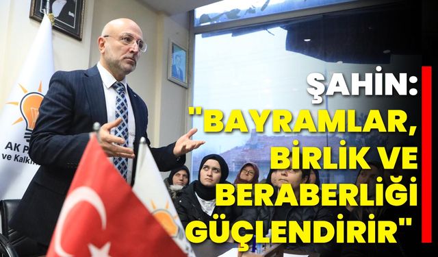 Şahin: "Bayramlar, Birlik ve Beraberliği Güçlendirir"