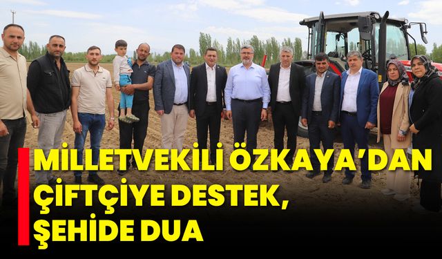 Milletvekili Özkaya’dan Çiftçiye Destek, Şehide Dua