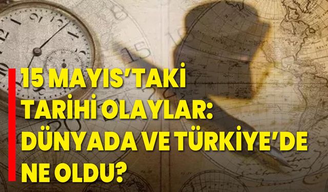 15 Mayıs’taki Tarihi Olaylar: Dünyada ve Türkiye’de Ne Oldu?