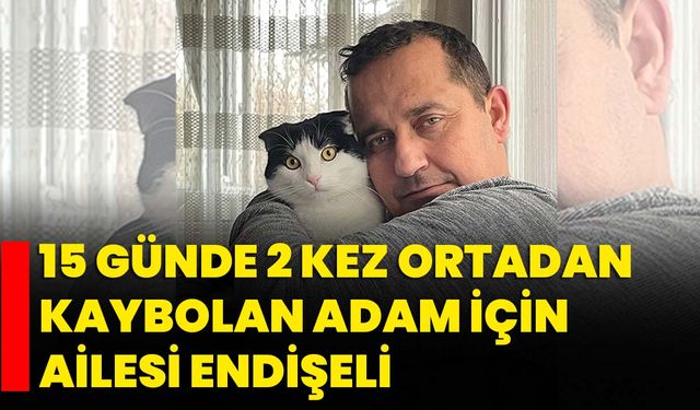 15 günde 2 kez ortadan kaybolan adam için ailesi endişeli