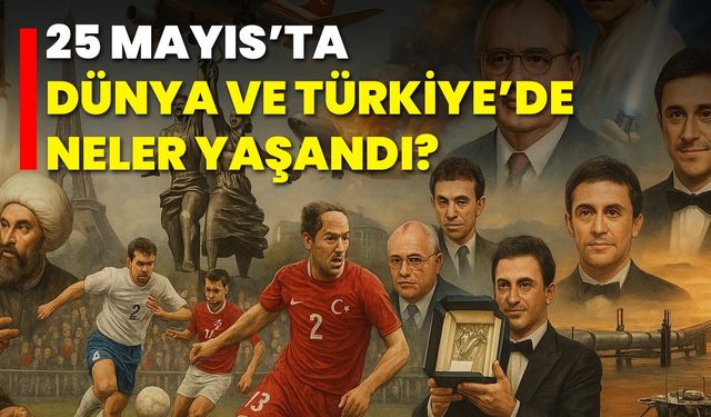 25 Mayıs’ta Dünya ve Türkiye’de Neler Yaşandı?
