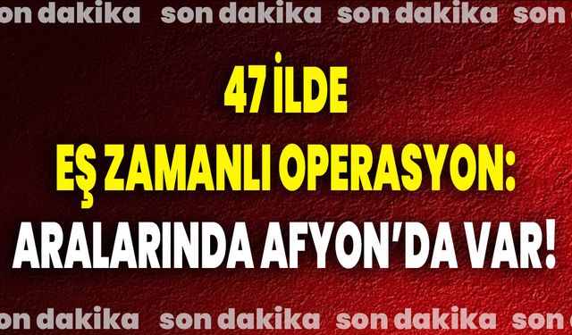 47 İlde Eş Zamanlı Operasyon: Aralarında Afyon’da Var!