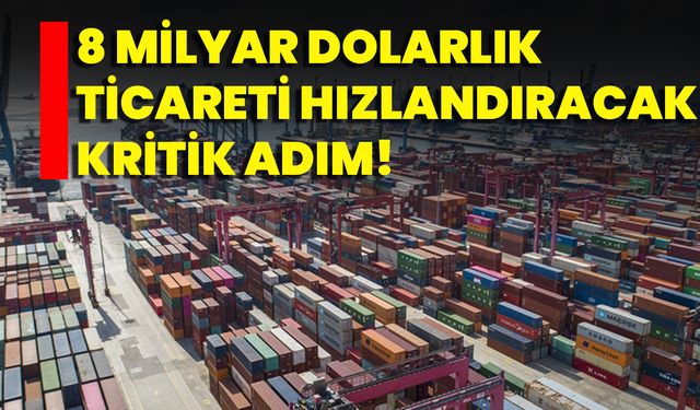 8 Milyar Dolarlık Ticareti Hızlandıracak Kritik Adım!