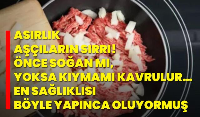 Asırlık aşçıların sırrı! Önce soğan mı, yoksa kıymamı kavrulur… En sağlıklısı böyle yapınca oluyormuş