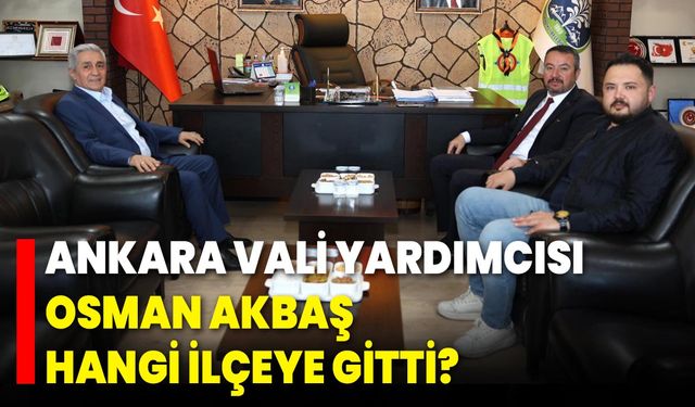 Ankara Vali Yardımcısı Osman Akbaş Hangi İlçeye Gitti?