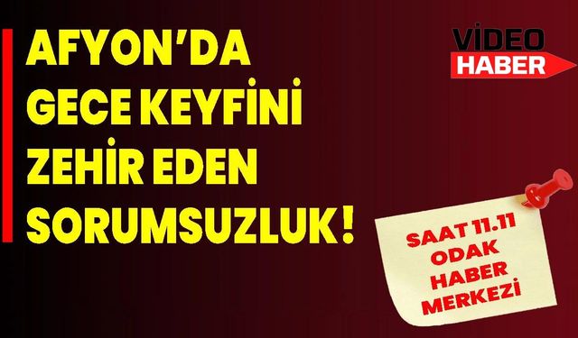 Afyon’da Gece Keyfini Zehir Eden Sorumsuzluk!