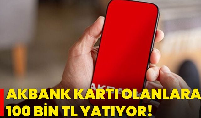 Akbank Kartı Olanlara 100 Bin TL Yatıyor!