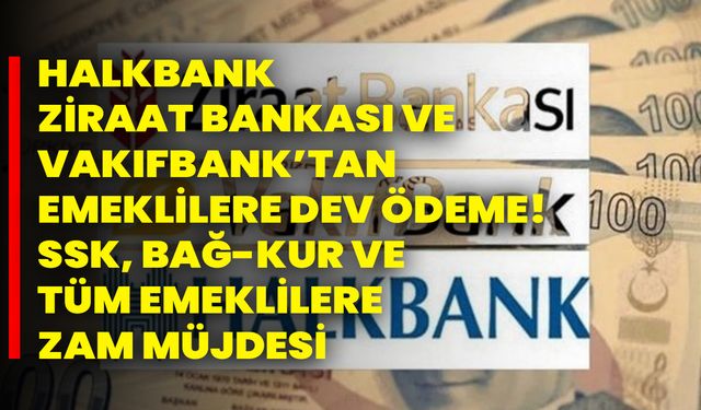 Halkbank, Ziraat Bankası ve Vakıfbank’tan emeklilere dev ödeme! SSK, BAĞ-KUR ve tüm emeklilere ZAM müjdesi