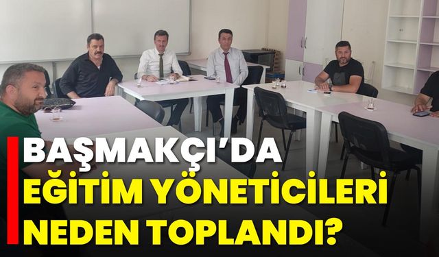 Başmakçı’da Eğitim Yöneticileri Neden Toplandı?