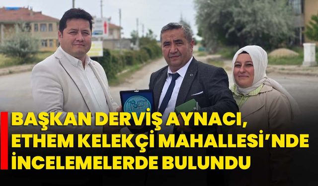 Başkan Derviş Aynacı, Ethem Kelekçi Mahallesi’nde İncelemelerde Bulundu