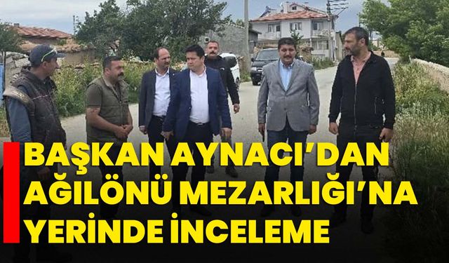 Başkan Aynacı’dan Ağılönü Mezarlığı’na yerinde inceleme
