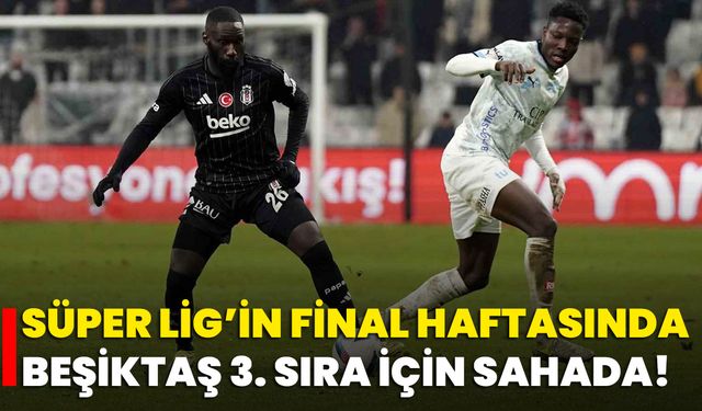 Süper Lig’in Final Haftasında Beşiktaş 3. Sıra İçin Sahada!