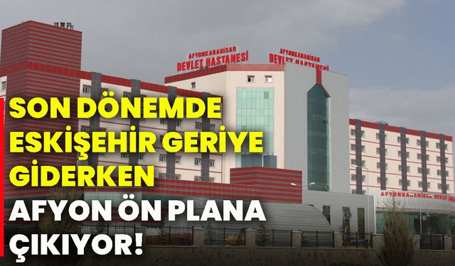 Son dönemde Eskişehir geriye giderken, Afyonkarahisar ön plana çıkıyor!