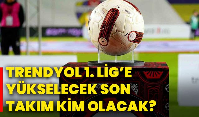 TrendyoL 1. Lig’e yükselecek son takım kim olacak?