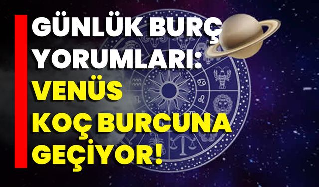 Günlük Burç Yorumları: Venüs Koç Burcuna Geçiyor!