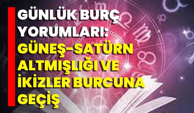 Günlük Burç Yorumları: Güneş-Satürn Altmışlığı Ve İkizler Burcuna Geçiş