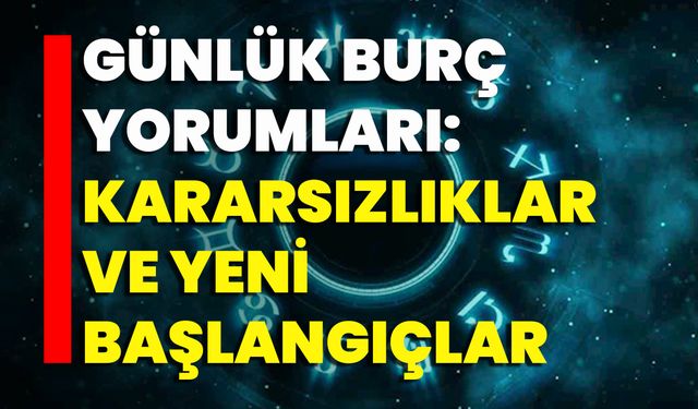Günlük Burç Yorumları: Kararsızlıklar Ve Yeni Başlangıçlar