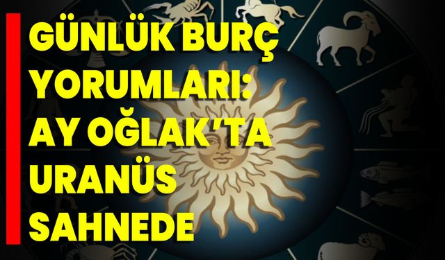 Günlük Burç Yorumları: Ay Oğlak’ta, Uranüs Sahnede