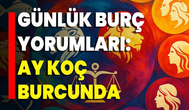 Günlük Burç Yorumları: Ay Koç Burcunda
