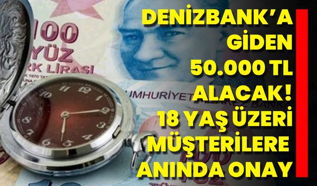 Denizbank’a Giden 50.000 TL Alacak! 18 Yaş Üzeri Müşterilere Anında Onay