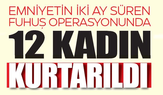 Emniyetin İki Ay Süren Fuhuş Operasyonunda 12 Kadın Kurtarıldı