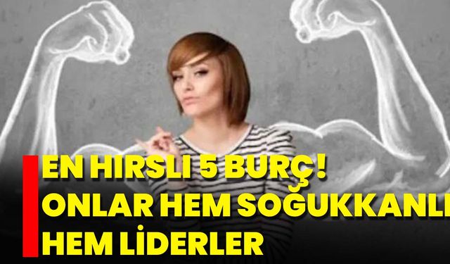 En Hırslı 5 Burç! Onlar Hem Soğukkanlı Hem Liderler