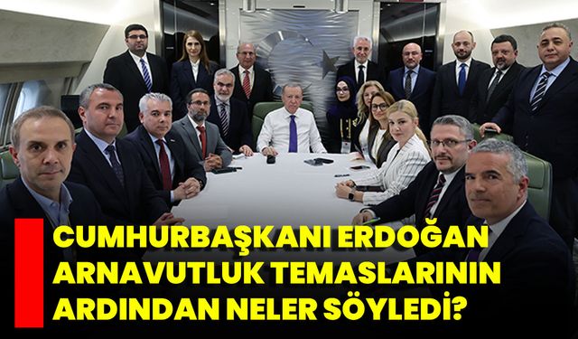Cumhurbaşkanı Erdoğan Arnavutluk Temaslarının Ardından Neler Söyledi?