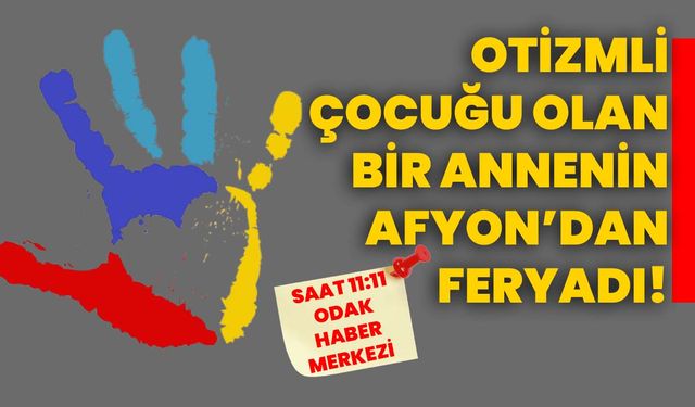 Otizmli çocuğu olan bir Annenin Afyon’dan feryadı!